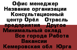 Офис-менеджер › Название организации ­ Консультационный центр Орёл › Отрасль предприятия ­ Другое › Минимальный оклад ­ 20 000 - Все города Работа » Вакансии   . Кемеровская обл.,Юрга г.